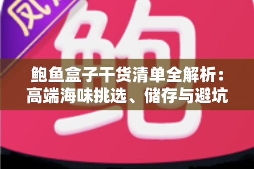 鲍鱼盒子干货清单全解析：高端海味挑选、储存与避坑一站式指南