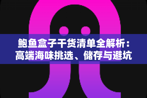 鲍鱼盒子干货清单全解析：高端海味挑选、储存与避坑一站式指南