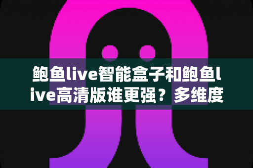 鲍鱼live智能盒子和鲍鱼live高清版谁更强?多维度深度对比,帮你选出最合适的观看方案 鲍鱼live智能盒子和鲍鱼live高清版谁更强?多维度深度对比,帮你选出最合适的观看方案