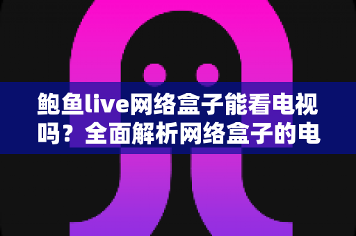 鲍鱼live网络盒子能看电视吗？全面解析网络盒子的电视直播观看功能与实用指南