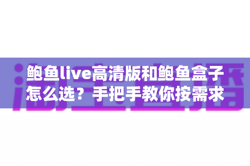 鲍鱼live高清版和鲍鱼盒子怎么选?手把手教你按需求做决定的超全选购指南 鲍鱼live高清版和鲍鱼盒子怎么选?手把手教你按需求做决定的超全选购指南