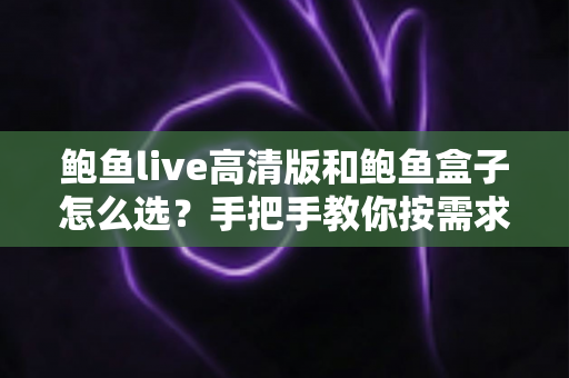 鲍鱼live高清版和鲍鱼盒子怎么选？手把手教你按需求做决定的超全选购指南