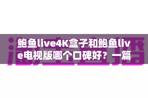 鲍鱼live4K盒子和鲍鱼live电视版哪个口碑好?一篇看懂两者差异与选购指南 鲍鱼live4K盒子和鲍鱼live电视版哪个口碑好?一篇看懂两者差异与选购指南