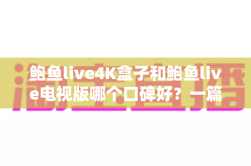 鲍鱼live4K盒子和鲍鱼live电视版哪个口碑好？一篇看懂两者差异与选购指南