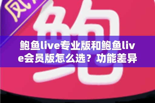 鲍鱼live专业版和鲍鱼live会员版怎么选?功能差异、人群定位与购买决策全解析 鲍鱼live专业版和鲍鱼live会员版怎么选?功能差异、人群定位与购买决策全解析