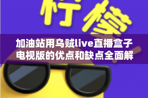 加油站用乌贼live直播盒子电视版的优点和缺点全面解析：经营者安装前必读指南