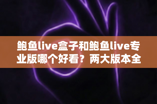 鲍鱼live盒子和鲍鱼live专业版哪个好看？两大版本全面对比与实用选择指南