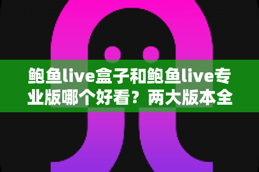 鲍鱼live盒子和鲍鱼live专业版哪个好看？两大版本全面对比与实用选择指南