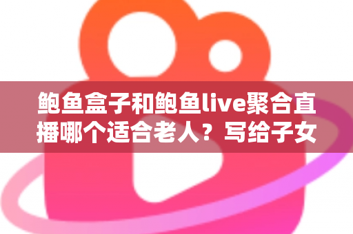 鲍鱼盒子和鲍鱼live聚合直播哪个适合老人？写给子女的实用对比指南