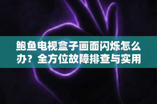 鲍鱼电视盒子画面闪烁怎么办?全方位故障排查与实用解决指南 鲍鱼电视盒子画面闪烁怎么办?全方位故障排查与实用解决指南