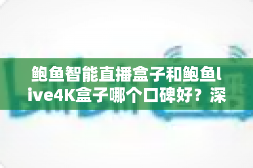 鲍鱼智能直播盒子和鲍鱼live4K盒子哪个口碑好?深度测评与选购指南一文看懂 鲍鱼智能直播盒子和鲍鱼live4K盒子哪个口碑好?深度测评与选购指南一文看懂