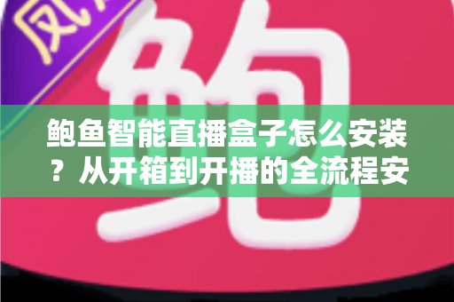 鲍鱼智能直播盒子怎么安装？从开箱到开播的全流程安装指南与实用技巧