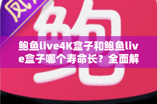 鲍鱼live4K盒子和鲍鱼live盒子哪个寿命长？全面解析两款电视盒子的耐用性与选购指南