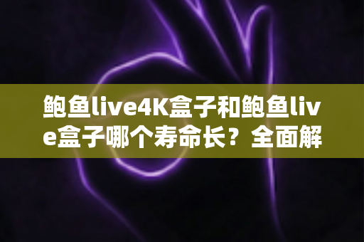 鲍鱼live4K盒子和鲍鱼live盒子哪个寿命长？全面解析两款电视盒子的耐用性与选购指南