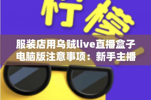 服装店用乌贼live直播盒子电脑版注意事项：新手主播必看的避坑指南与实战技巧