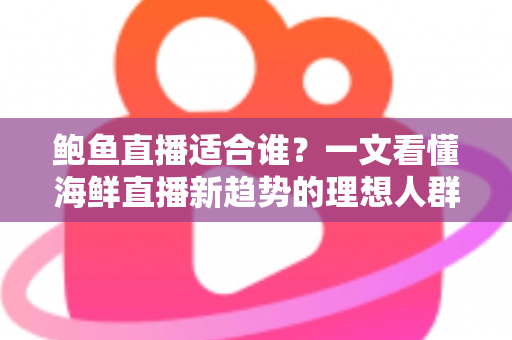 鲍鱼直播适合谁？一文看懂海鲜直播新趋势的理想人群与入局指南
