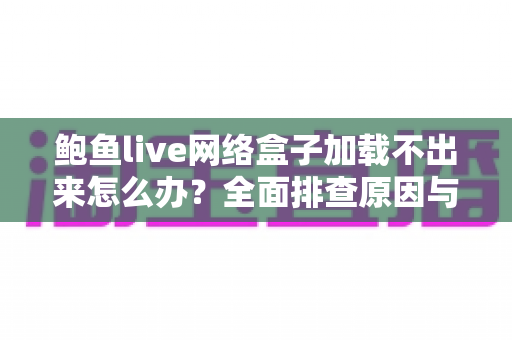 鲍鱼live网络盒子加载不出来怎么办?全面排查原因与实用解决方案一次讲清楚 鲍鱼live网络盒子加载不出来怎么办?全面排查原因与实用解决方案一次讲清楚