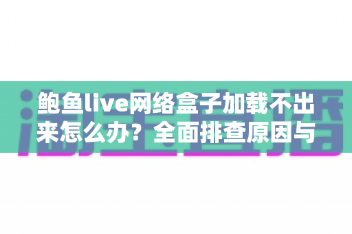 鲍鱼live网络盒子加载不出来怎么办?全面排查原因与实用解决方案一次讲清楚 鲍鱼live网络盒子加载不出来怎么办?全面排查原因与实用解决方案一次讲清楚