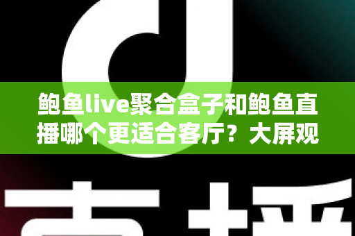 鲍鱼live聚合盒子和鲍鱼直播哪个更适合客厅?大屏观影方案深度对比与选购指南 鲍鱼live聚合盒子和鲍鱼直播哪个更适合客厅?大屏观影方案深度对比与选购指南