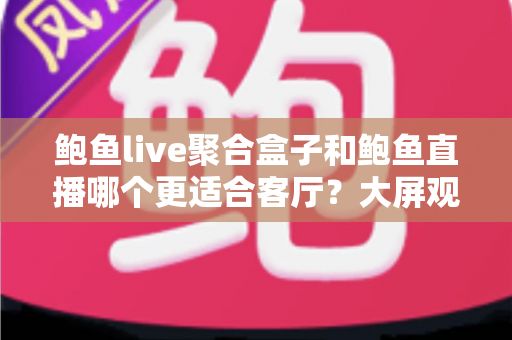 鲍鱼live聚合盒子和鲍鱼直播哪个更适合客厅?大屏观影方案深度对比与选购指南 鲍鱼live聚合盒子和鲍鱼直播哪个更适合客厅?大屏观影方案深度对比与选购指南