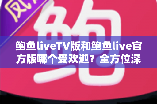 鲍鱼liveTV版和鲍鱼live官方版哪个受欢迎？全方位深度对比分析，帮你选出最适合自己的观看版本
