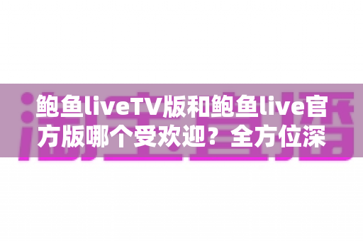 鲍鱼liveTV版和鲍鱼live官方版哪个受欢迎？全方位深度对比分析，帮你选出最适合自己的观看版本