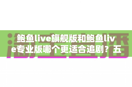 鲍鱼live旗舰版和鲍鱼live专业版哪个更适合追剧?五大维度深度对比帮你一次选对 鲍鱼live旗舰版和鲍鱼live专业版哪个更适合追剧?五大维度深度对比帮你一次选对
