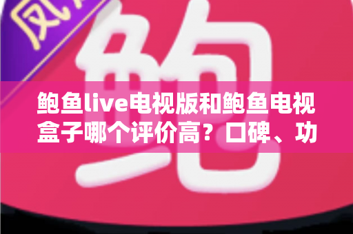 鲍鱼live电视版和鲍鱼电视盒子哪个评价高?口碑、功能与体验全方位对比解析 鲍鱼live电视版和鲍鱼电视盒子哪个评价高?口碑、功能与体验全方位对比解析