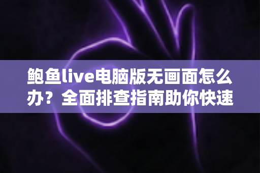 鲍鱼live电脑版无画面怎么办?全面排查指南助你快速恢复流畅观看体验 鲍鱼live电脑版无画面怎么办?全面排查指南助你快速恢复流畅观看体验