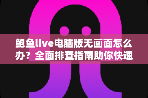 鲍鱼live电脑版无画面怎么办？全面排查指南助你快速恢复流畅观看体验