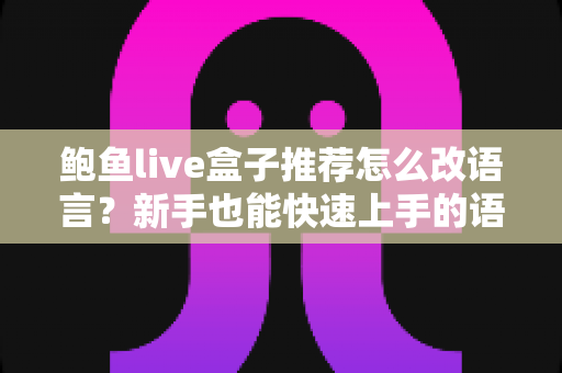 鲍鱼live盒子推荐怎么改语言？新手也能快速上手的语言设置全攻略