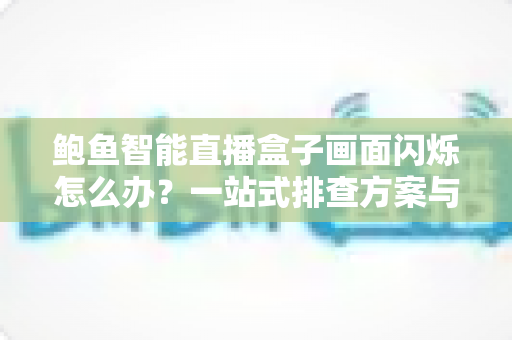 鲍鱼智能直播盒子画面闪烁怎么办？一站式排查方案与实用技巧全解析