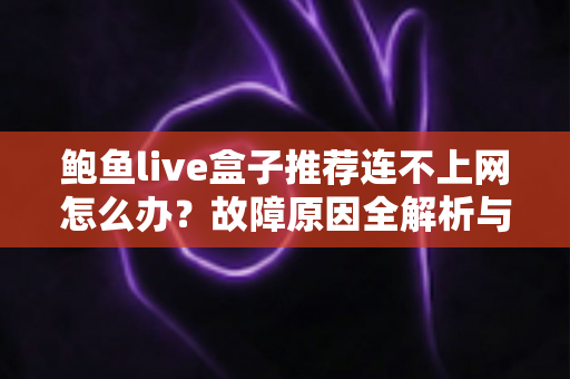 鲍鱼live盒子推荐连不上网怎么办？故障原因全解析与超实用排查指南