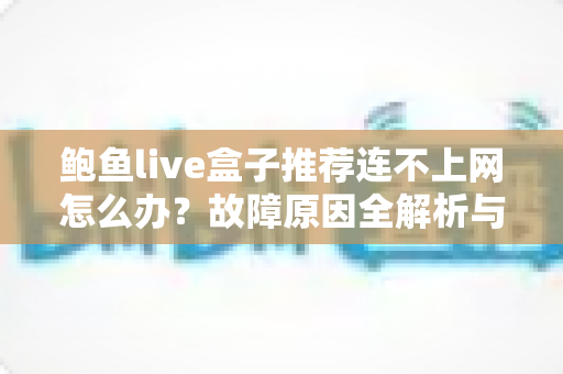 鲍鱼live盒子推荐连不上网怎么办？故障原因全解析与超实用排查指南