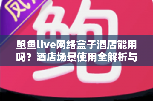 鲍鱼live网络盒子酒店能用吗?酒店场景使用全解析与实用指南 鲍鱼live网络盒子酒店能用吗?酒店场景使用全解析与实用指南