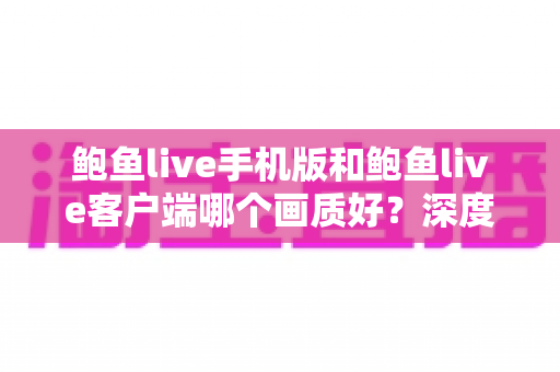 鲍鱼live手机版和鲍鱼live客户端哪个画质好?深度对比解析与观看体验优化全指南 鲍鱼live手机版和鲍鱼live客户端哪个画质好?深度对比解析与观看体验优化全指南