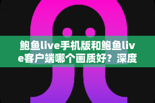 鲍鱼live手机版和鲍鱼live客户端哪个画质好？深度对比解析与观看体验优化全指南