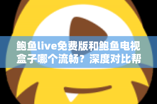 鲍鱼live免费版和鲍鱼电视盒子哪个流畅?深度对比帮你找到最顺滑的观影方案 鲍鱼live免费版和鲍鱼电视盒子哪个流畅?深度对比帮你找到最顺滑的观影方案