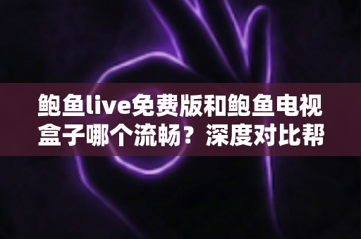 鲍鱼live免费版和鲍鱼电视盒子哪个流畅?深度对比帮你找到最顺滑的观影方案 鲍鱼live免费版和鲍鱼电视盒子哪个流畅?深度对比帮你找到最顺滑的观影方案