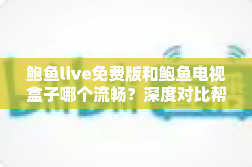 鲍鱼live免费版和鲍鱼电视盒子哪个流畅？深度对比帮你找到最顺滑的观影方案