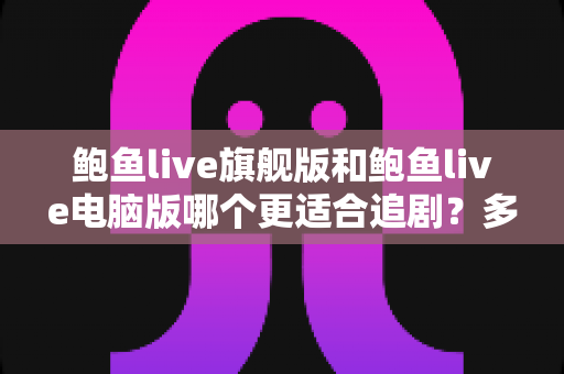鲍鱼live旗舰版和鲍鱼live电脑版哪个更适合追剧？多维度对比帮你选出最佳观影搭档