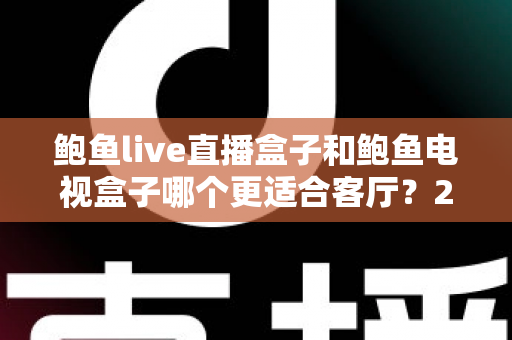鲍鱼live直播盒子和鲍鱼电视盒子哪个更适合客厅?2025年客厅影音设备选购深度指南 鲍鱼live直播盒子和鲍鱼电视盒子哪个更适合客厅?2025年客厅影音设备选购深度指南
