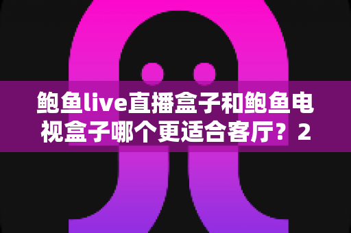 鲍鱼live直播盒子和鲍鱼电视盒子哪个更适合客厅？2025年客厅影音设备选购深度指南