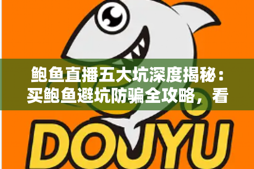 鲍鱼直播五大坑深度揭秘：买鲍鱼避坑防骗全攻略，看完再下单也不迟