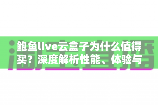 鲍鱼live云盒子为什么值得买?深度解析性能、体验与性价比优势 鲍鱼live云盒子为什么值得买?深度解析性能、体验与性价比优势