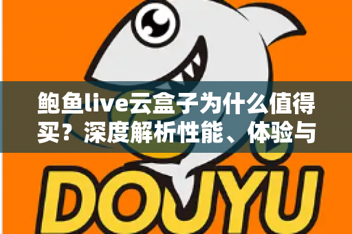 鲍鱼live云盒子为什么值得买？深度解析性能、体验与性价比优势