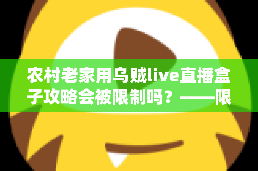 农村老家用乌贼live直播盒子攻略会被限制吗?——限制因素解析与实用攻略全指南 农村老家用乌贼live直播盒子攻略会被限制吗?——限制因素解析与实用攻略全指南