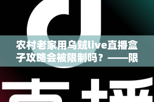 农村老家用乌贼live直播盒子攻略会被限制吗?——限制因素解析与实用攻略全指南 农村老家用乌贼live直播盒子攻略会被限制吗?——限制因素解析与实用攻略全指南