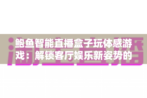 鲍鱼智能直播盒子玩体感游戏：解锁客厅娱乐新姿势的全能神器