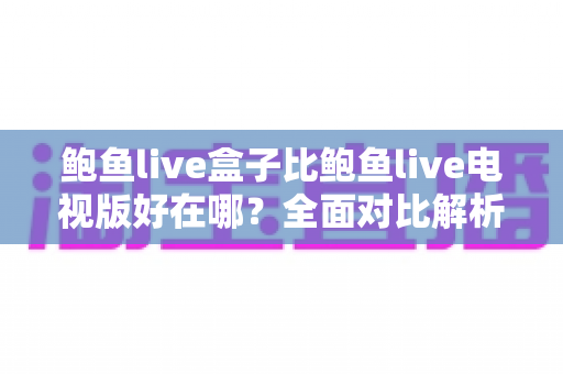 鲍鱼live盒子比鲍鱼live电视版好在哪?全面对比解析,帮你选对大屏观影版本 鲍鱼live盒子比鲍鱼live电视版好在哪?全面对比解析,帮你选对大屏观影版本